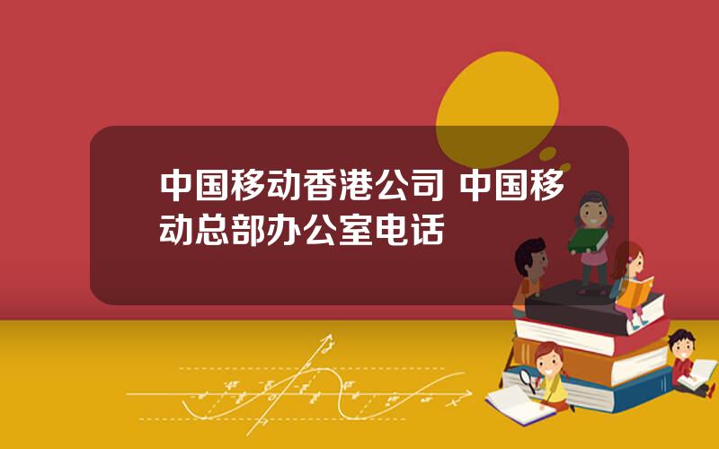 中国移动香港公司 中国移动总部办公室电话